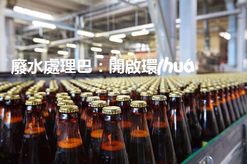 廢水處理巴：開啟環(huán)保新紀(jì)元？